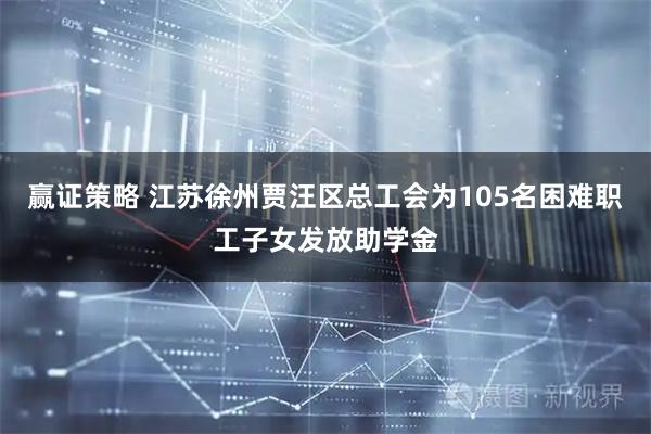 赢证策略 江苏徐州贾汪区总工会为105名困难职工子女发放助学金