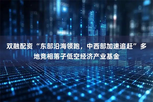 双融配资 “东部沿海领跑，中西部加速追赶” 多地竞相落子低空经济产业基金