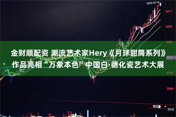 金财顺配资 潮流艺术家Hery《月球甜筒系列》作品亮相“万象本色”中国白·德化瓷艺术大展