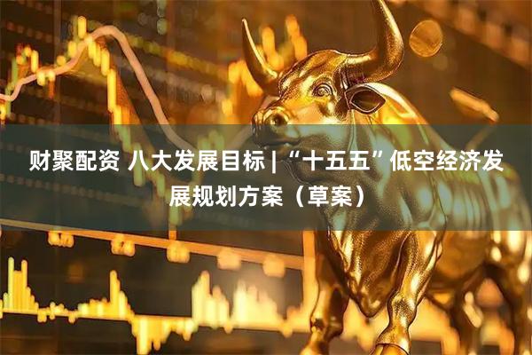 财聚配资 八大发展目标 | “十五五”低空经济发展规划方案（草案）