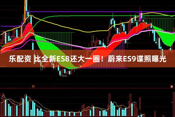 乐配资 比全新ES8还大一圈！蔚来ES9谍照曝光