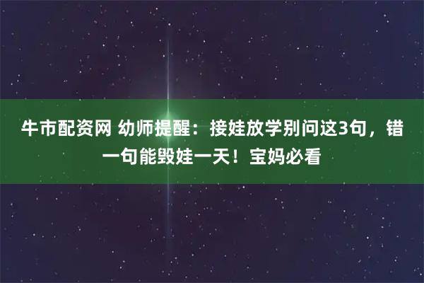 牛市配资网 幼师提醒：接娃放学别问这3句，错一句能毁娃一天！宝妈必看