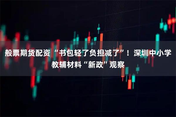 般票期货配资 “书包轻了负担减了”！深圳中小学教辅材料“新政”观察