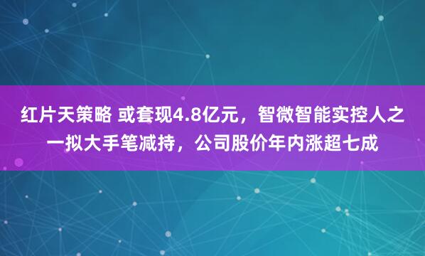 红片天策略 或套现4.8亿元，智微智能实控人之一拟大手笔减持，公司股价年内涨超七成