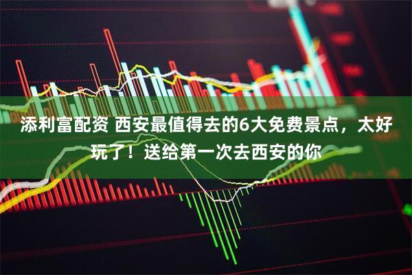 添利富配资 西安最值得去的6大免费景点，太好玩了！送给第一次去西安的你