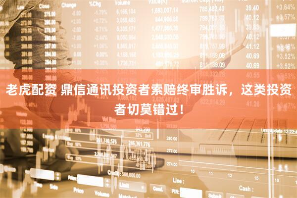 老虎配资 鼎信通讯投资者索赔终审胜诉，这类投资者切莫错过！