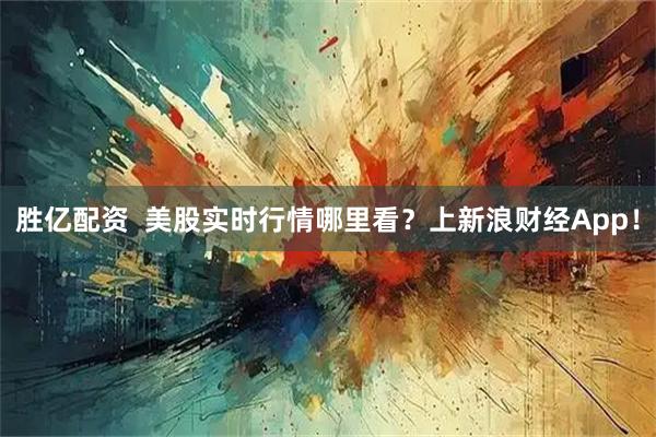 胜亿配资  美股实时行情哪里看？上新浪财经App！