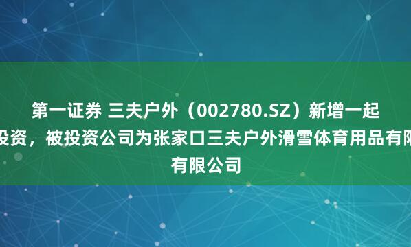 第一证券 三夫户外（002780.SZ）新增一起对外投资，被投资公司为张家口三夫户外滑雪体育用品有限公司