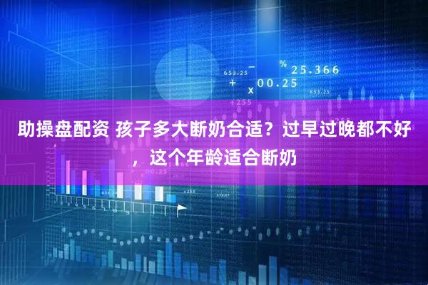 助操盘配资 孩子多大断奶合适？过早过晚都不好，这个年龄适合断奶