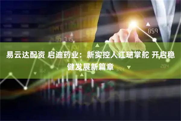 易云达配资 启迪药业：新实控人江琎掌舵 开启稳健发展新篇章