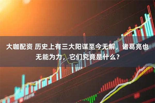 大咖配资 历史上有三大阳谋至今无解，诸葛亮也无能为力，它们究竟是什么？