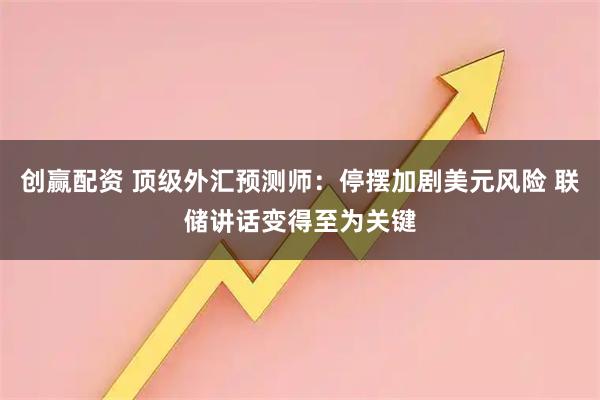 创赢配资 顶级外汇预测师：停摆加剧美元风险 联储讲话变得至为关键