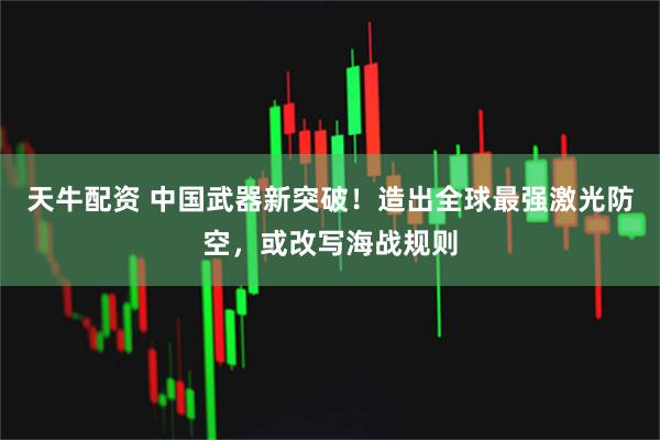 天牛配资 中国武器新突破！造出全球最强激光防空，或改写海战规则