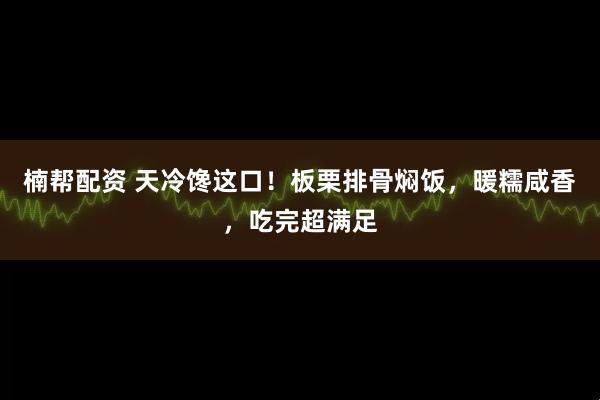 楠帮配资 天冷馋这口！板栗排骨焖饭，暖糯咸香，吃完超满足