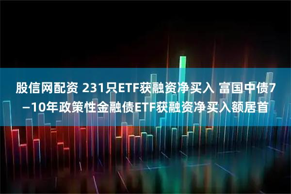 股信网配资 231只ETF获融资净买入 富国中债7—10年政策性金融债ETF获融资净买入额居首