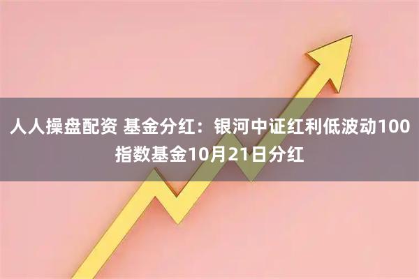 人人操盘配资 基金分红：银河中证红利低波动100指数基金10月21日分红