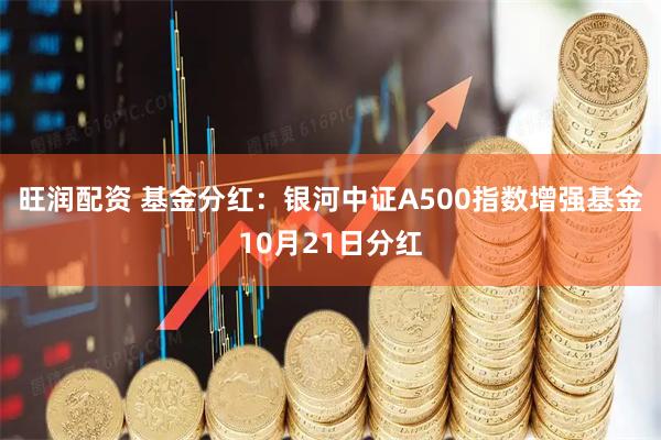 旺润配资 基金分红：银河中证A500指数增强基金10月21日分红