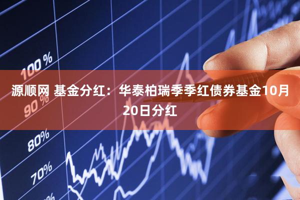 源顺网 基金分红：华泰柏瑞季季红债券基金10月20日分红