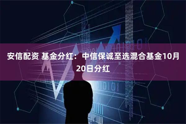 安信配资 基金分红：中信保诚至选混合基金10月20日分红