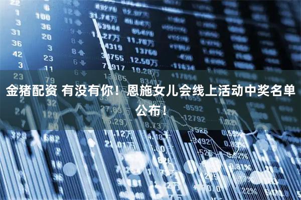 金猪配资 有没有你！恩施女儿会线上活动中奖名单公布！