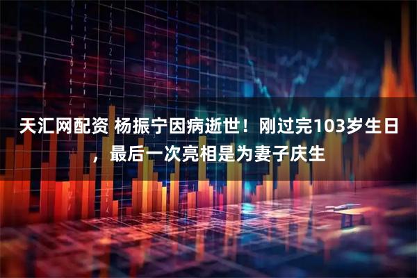 天汇网配资 杨振宁因病逝世！刚过完103岁生日，最后一次亮相是为妻子庆生