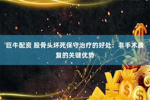 巨牛配资 股骨头坏死保守治疗的好处：非手术康复的关键优势