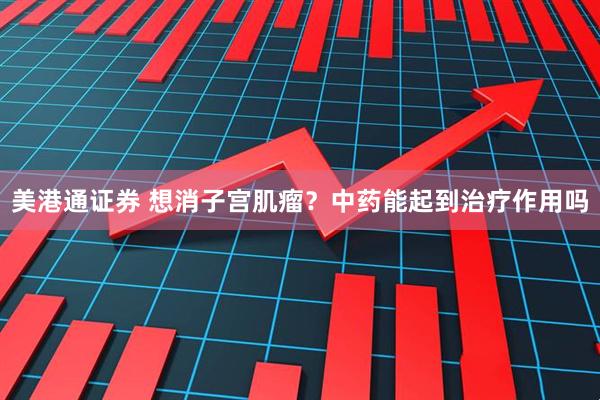美港通证券 想消子宫肌瘤？中药能起到治疗作用吗