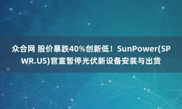 众合网 股价暴跌40%创新低！SunPower(SPWR.US)官宣暂停光伏新设备安装与出货