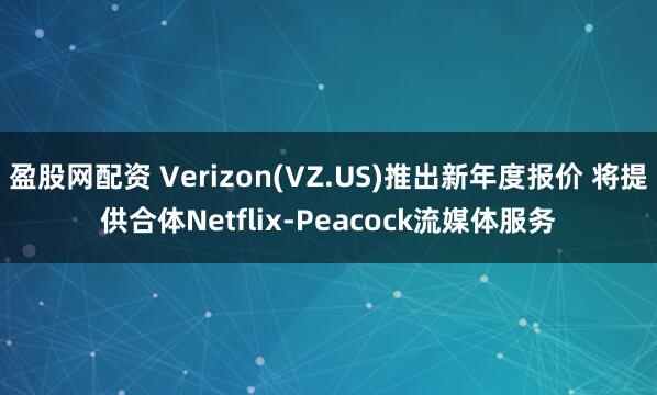 盈股网配资 Verizon(VZ.US)推出新年度报价 将提供合体Netflix-Peacock流媒体服务