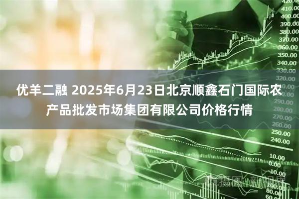 优羊二融 2025年6月23日北京顺鑫石门国际农产品批发市场集团有限公司价格行情