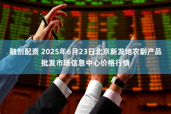 融创配资 2025年6月23日北京新发地农副产品批发市场信息中心价格行情