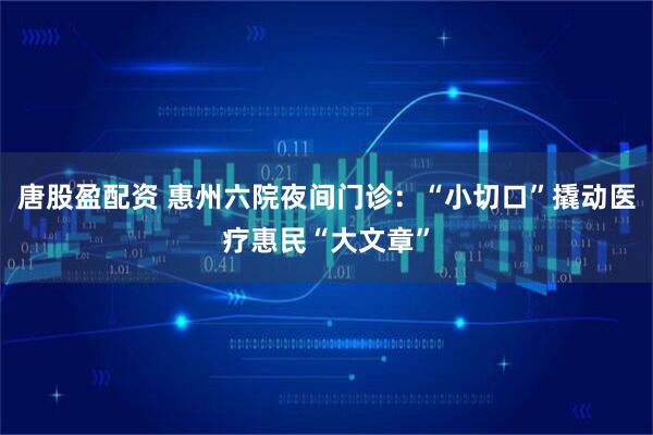 唐股盈配资 惠州六院夜间门诊：“小切口”撬动医疗惠民“大文章”