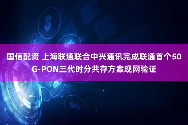 国信配资 上海联通联合中兴通讯完成联通首个50G-PON三代时分共存方案现网验证