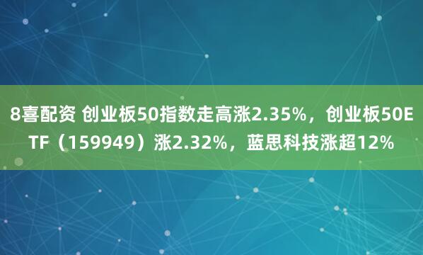8喜配资 创业板50指数走高涨2.35%，创业板50ETF（159949）涨2.32%，蓝思科技涨超12%