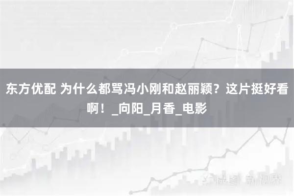 东方优配 为什么都骂冯小刚和赵丽颖？这片挺好看啊！_向阳_月香_电影