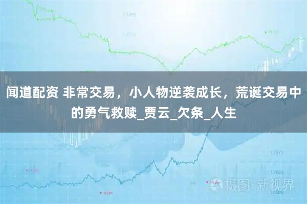 闻道配资 非常交易，小人物逆袭成长，荒诞交易中的勇气救赎_贾云_欠条_人生