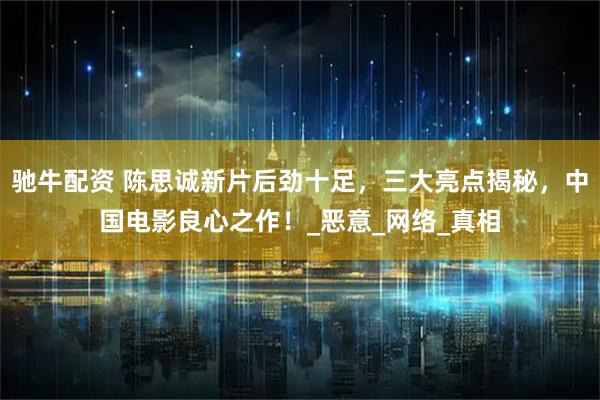 驰牛配资 陈思诚新片后劲十足，三大亮点揭秘，中国电影良心之作！_恶意_网络_真相