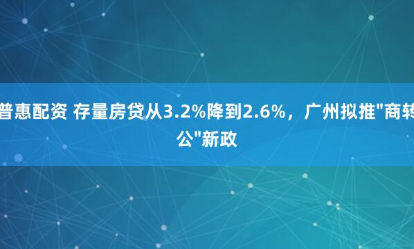 普惠配资 存量房贷从3.2%降到2.6%，广州拟推"商转公"新政