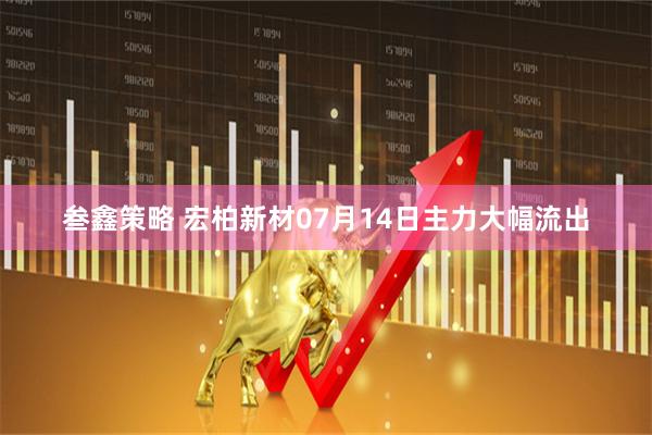 叁鑫策略 宏柏新材07月14日主力大幅流出