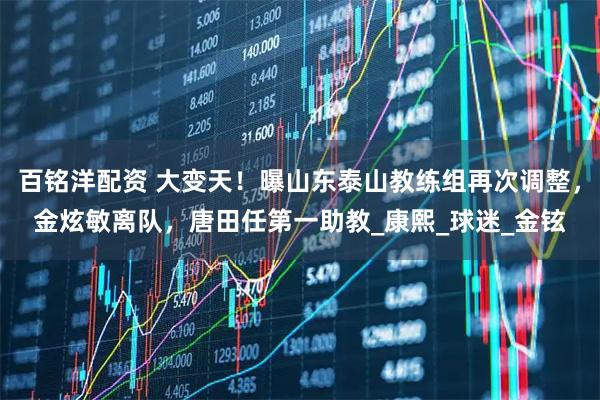 百铭洋配资 大变天！曝山东泰山教练组再次调整，金炫敏离队，唐田任第一助教_康熙_球迷_金铉
