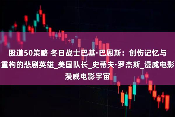 股道50策略 冬日战士巴基·巴恩斯：创伤记忆与身份重构的悲剧英雄_美国队长_史蒂夫·罗杰斯_漫威电影宇宙