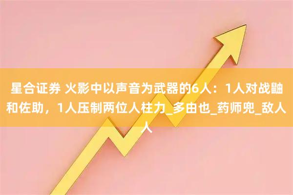 星合证券 火影中以声音为武器的6人：1人对战鼬和佐助，1人压制两位人柱力_多由也_药师兜_敌人