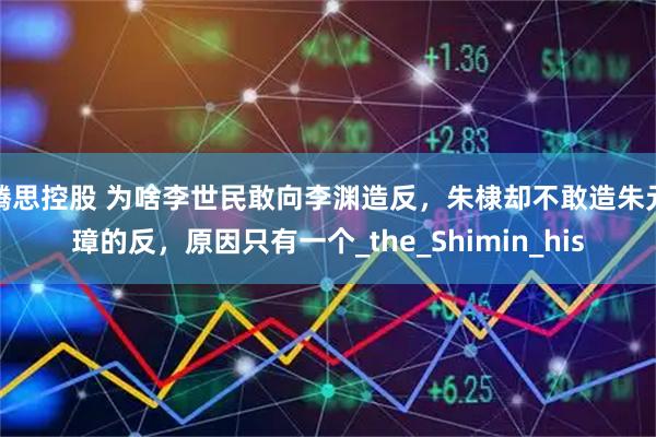 腾思控股 为啥李世民敢向李渊造反，朱棣却不敢造朱元璋的反，原因只有一个_the_Shimin_his