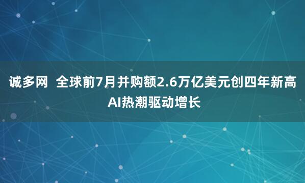 诚多网  全球前7月并购额2.6万亿美元创四年新高 AI热潮驱动增长