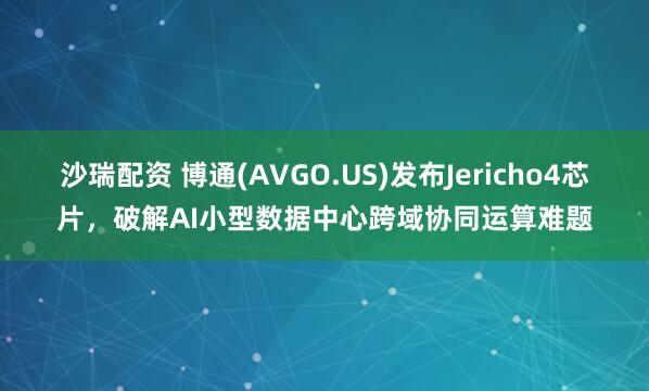 沙瑞配资 博通(AVGO.US)发布Jericho4芯片，破解AI小型数据中心跨域协同运算难题