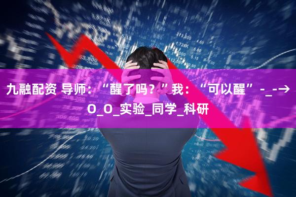 九融配资 导师：“醒了吗？”我：“可以醒” -_-→O_O_实验_同学_科研