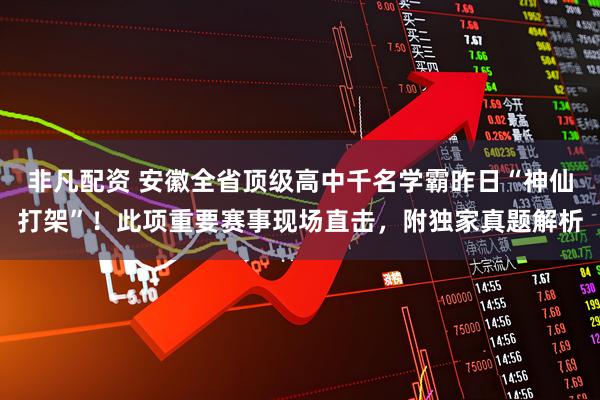 非凡配资 安徽全省顶级高中千名学霸昨日“神仙打架”！此项重要赛事现场直击，附独家真题解析