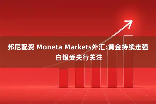 邦尼配资 Moneta Markets外汇:黄金持续走强 白银受央行关注