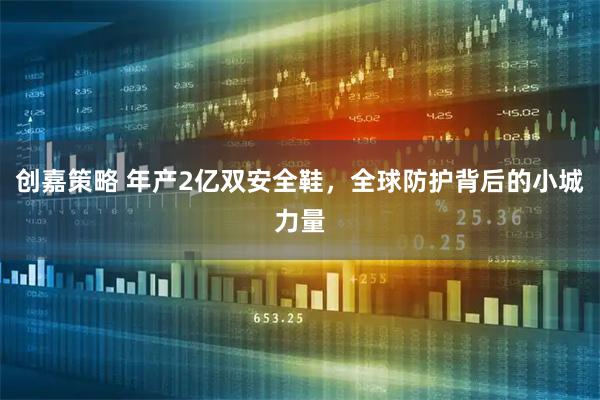 创嘉策略 年产2亿双安全鞋，全球防护背后的小城力量