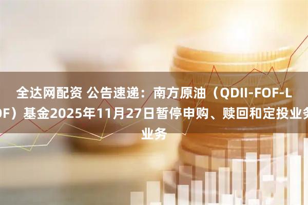 全达网配资 公告速递：南方原油（QDII-FOF-LOF）基金2025年11月27日暂停申购、赎回和定投业务